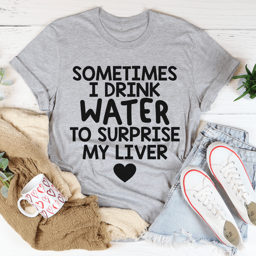 Sometimes I Drink Water To Surprise My Liver Tee