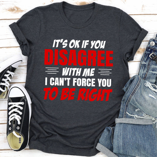 It's Ok If You Disagree With Me I Can't Force You To Be Right T-Shirt