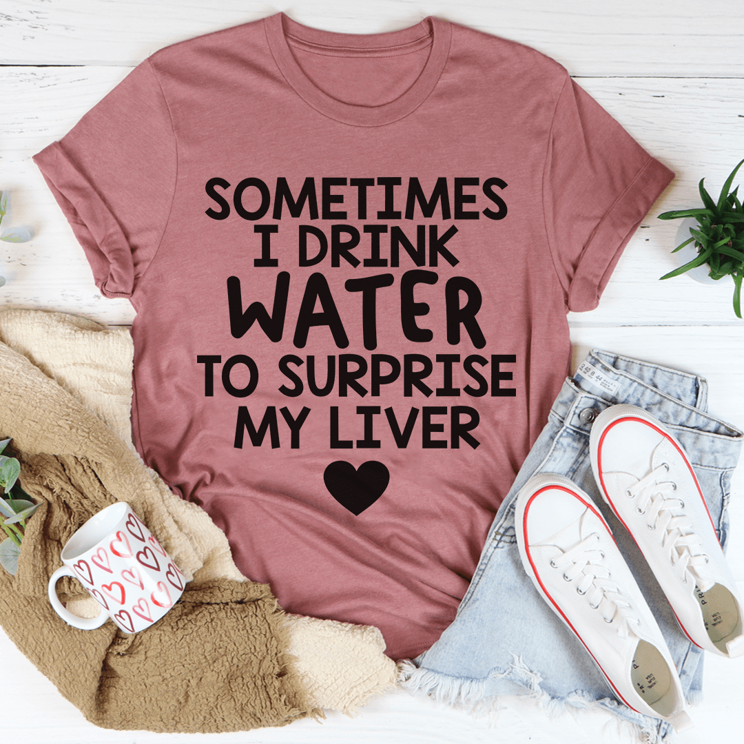 Sometimes I Drink Water To Surprise My Liver Tee